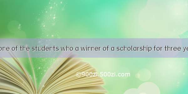 He is the only one of the students who a winner of a scholarship for three years.A. isB. a