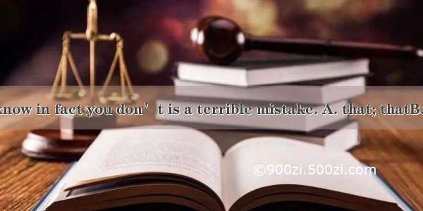 Thinking  you know in fact you don’t is a terrible mistake. A. that; thatB. what; whatC. t