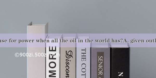 What shall we use for power when all the oil in the world has?A. given outB. put outC. hel