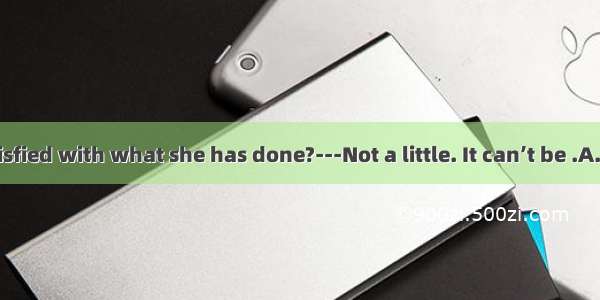 ---Are you satisfied with what she has done?---Not a little. It can’t be .A. any worseB. a