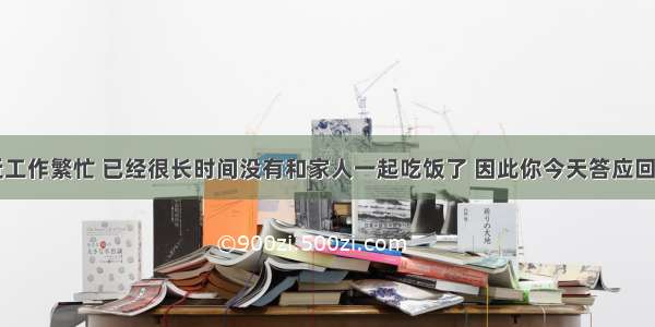 由于你最近工作繁忙 已经很长时间没有和家人一起吃饭了 因此你今天答应回家和家人一