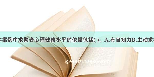 多选：判断本案例中求助者心理健康水平的依据包括()。A.有自知力B.主动求治C.疾病史D.