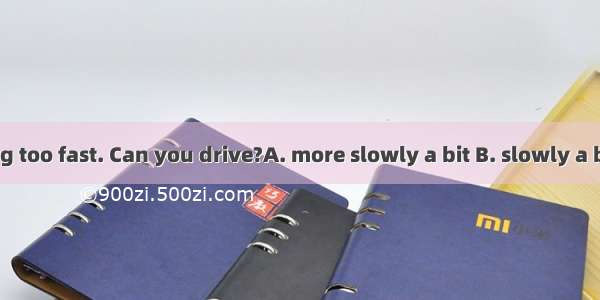 You are driving too fast. Can you drive?A. more slowly a bit B. slowly a bit moreC. a bit