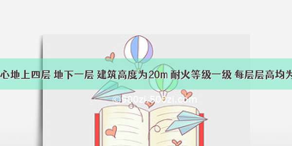 某商业中心地上四层 地下一层 建筑高度为20m 耐火等级一级 每层层高均为5m 每层