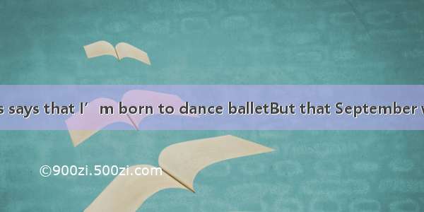 My mother always says that I’m born to dance balletBut that September when I was in a bal