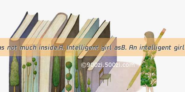 she is  she has not much inside.A. Intelligent girl asB. An intelligent girl asC. Intelli