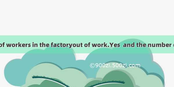 I hear a number of workers in the factoryout of work.Yes  and the number quite huge.A. are