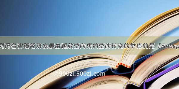 单选题下列符合实现经济发展由粗放型向集约型的转变的举措的是（  ）