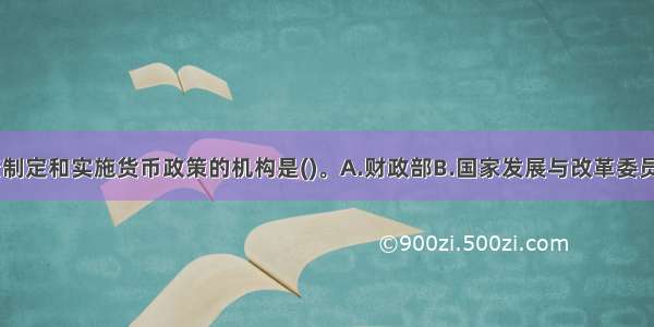 在我国 负责制定和实施货币政策的机构是()。A.财政部B.国家发展与改革委员会C.中国人