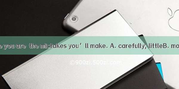 In the exam   the you are  the mistakes you’ll make. A. carefully; littleB. more carefull