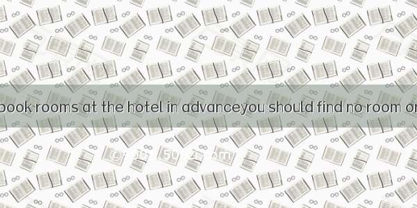 You had better book rooms at the hotel in advanceyou should find no room on your arrival.A