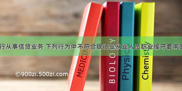 小张在某银行从事信贷业务 下列行为中不符合银行业从业人员职业操守要求的是()。A.在