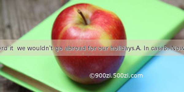 we could afford it  we wouldn’t go abroad for our holidays.A. In caseB. Now thatC. Even t