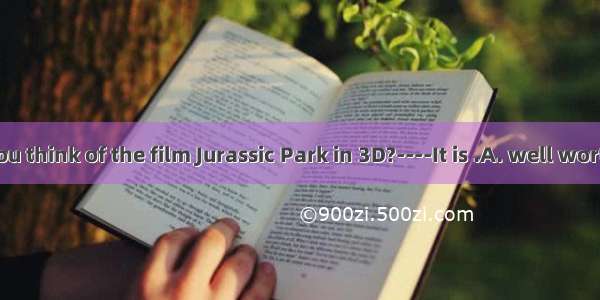 ----What do you think of the film Jurassic Park in 3D?----It is .A. well worthy of watchin