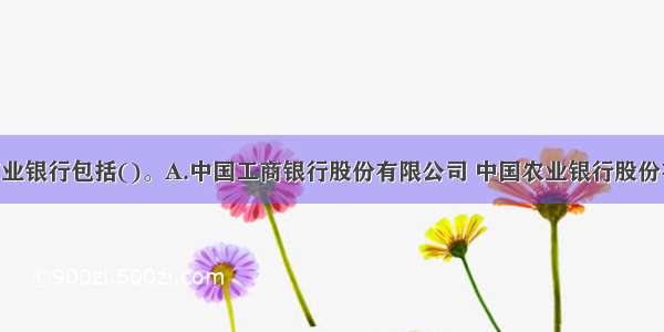 我国大型商业银行包括()。A.中国工商银行股份有限公司 中国农业银行股份有限公司 中