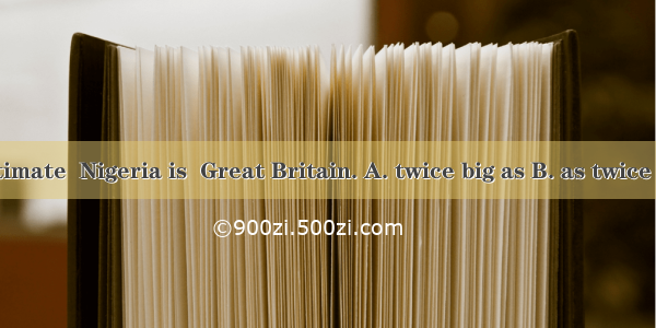 At a rough estimate  Nigeria is  Great Britain. A. twice big as B. as twice big asC. three