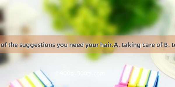 Here are some of the suggestions you need your hair.A. taking care of B. to be taken of C.