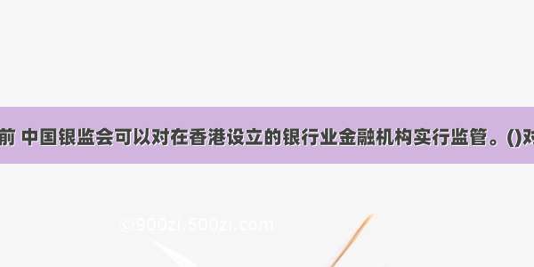 当前 中国银监会可以对在香港设立的银行业金融机构实行监管。()对错