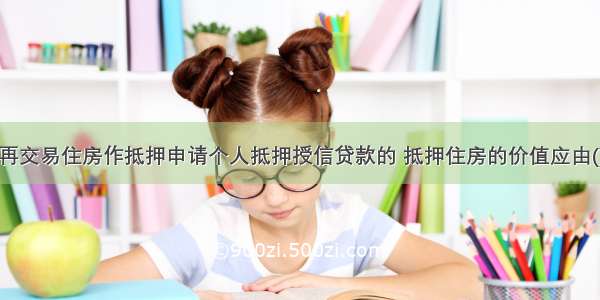 个人以所购再交易住房作抵押申请个人抵押授信贷款的 抵押住房的价值应由()确定。A.所