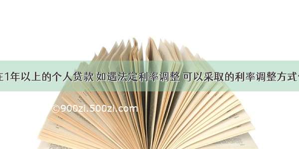 贷款期限在1年以上的个人贷款 如遇法定利率调整 可以采取的利率调整方式包括()。A.