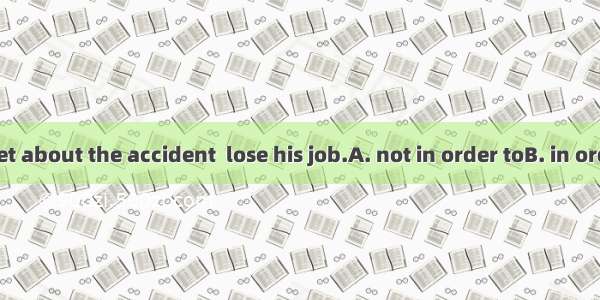 Tom kept quiet about the accident  lose his job.A. not in order toB. in order not toC. in