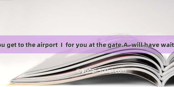 By the time you get to the airport  I  for you at the gate.A. will have waitedB. will have