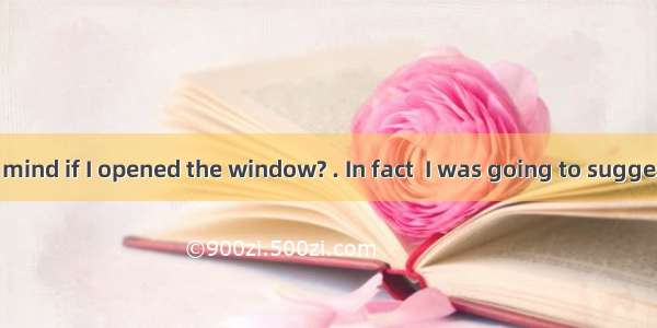 --Would you mind if I opened the window? . In fact  I was going to suggest you  it.A. Y