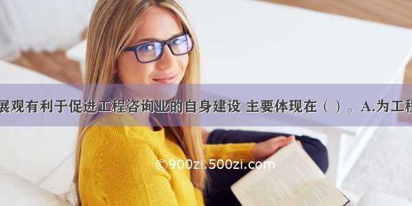 学习科学发展观有利于促进工程咨询业的自身建设 主要体现在（）。A.为工程咨询业发展