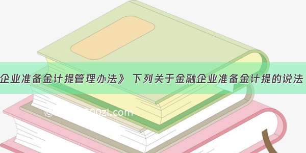 根据《金融企业准备金计提管理办法》 下列关于金融企业准备金计提的说法 不正确的有