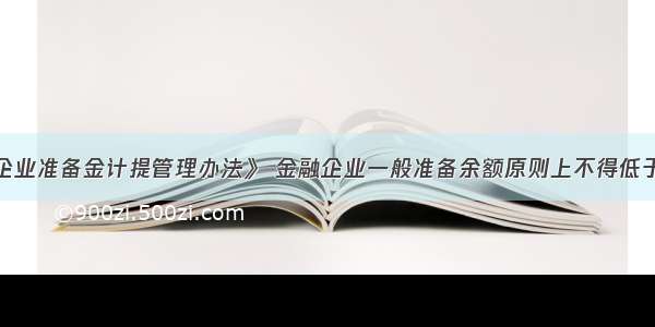 根据《金融企业准备金计提管理办法》 金融企业一般准备余额原则上不得低于风险资产期