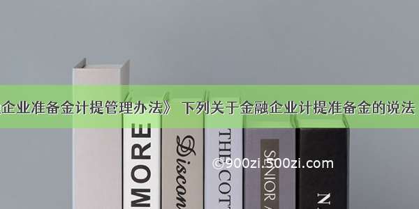 根据《金融企业准备金计提管理办法》 下列关于金融企业计提准备金的说法 不正确的有