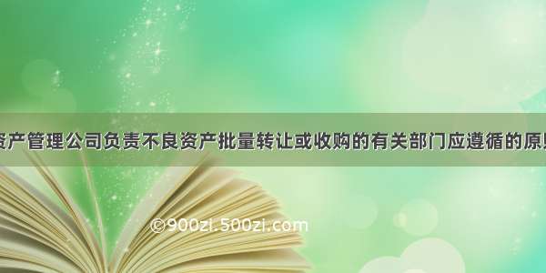 金融企业和资产管理公司负责不良资产批量转让或收购的有关部门应遵循的原则不包括的内