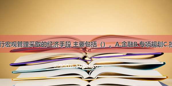 我国政府进行宏观管理采取的经济手段 主要包括（）。A.金融B.专项规划C.投资D.财政E.