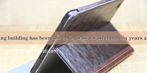 A modern teaching building has been set up in  was a wasteland ten years ago.A. whatB. whi