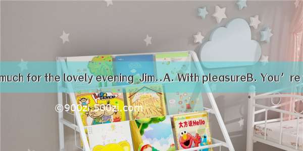 -Thank you so much for the lovely evening  Jim..A. With pleasureB. You’re welcomeC.
