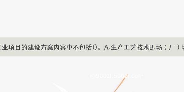 大型或复杂工业项目的建设方案内容中不包括()。A.生产工艺技术B.场（厂）址C.环境保护