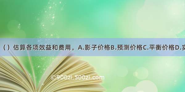 经济分析采用（）估算各项效益和费用。A.影子价格B.预测价格C.平衡价格D.实际价格ABCD