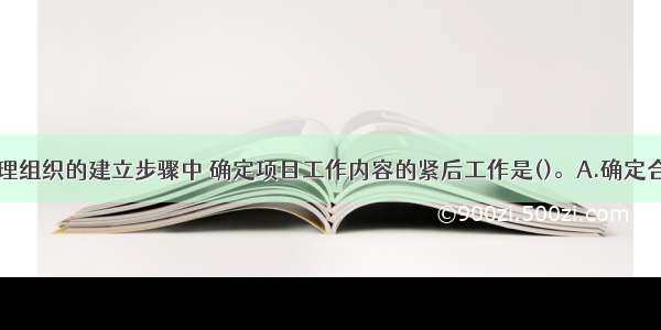 工程项目管理组织的建立步骤中 确定项目工作内容的紧后工作是()。A.确定合理的项目目