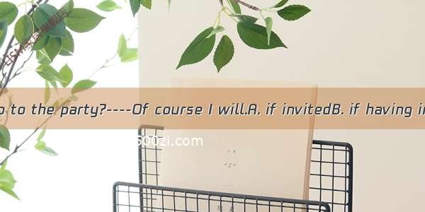 ----Will you go to the party?----Of course I will.A. if invitedB. if having invitedC. if I