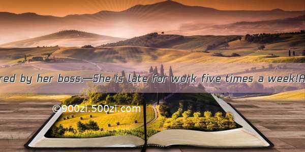 —Lucy has been fired by her boss.—She is late for work five times a week!A. Hardly surpris