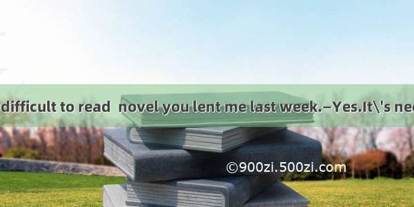 —I find it very difficult to read  novel you lent me last week.—Yes.It\'s necessary to hav
