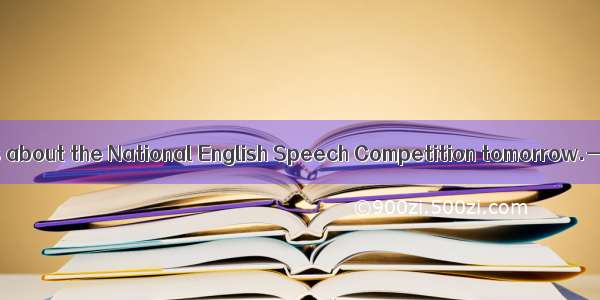 —I feel so nervous about the National English Speech Competition tomorrow.—. (·四川 1)A.