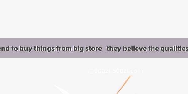 Many people tend to buy things from big store   they believe the qualities are good. A. at