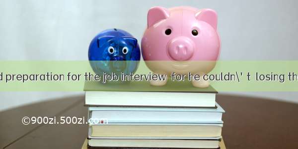 He made a good preparation for the job interview  for he couldn\'t  losing the good opport