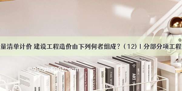 采用工程量清单计价 建设工程造价由下列何者组成？( 12)Ⅰ分部分项工程费Ⅱ措施