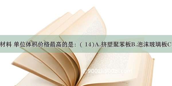 下列保温材料 单位体积价格最高的是：( 14)A.挤塑聚苯板B.泡沫玻璃板C.岩棉保温