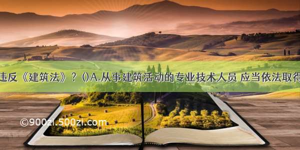 下列哪一条违反《建筑法》？()A.从事建筑活动的专业技术人员 应当依法取得相应的执业