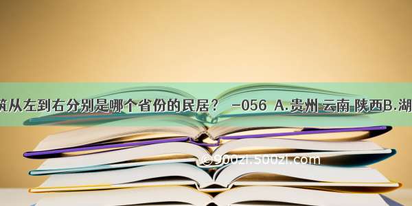 下列建筑从左到右分别是哪个省份的民居？［-056］A.贵州 云南 陕西B.湖南 山西