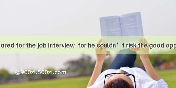 He got well-prepared for the job interview  for he couldn’t risk the good opportunity.A. l