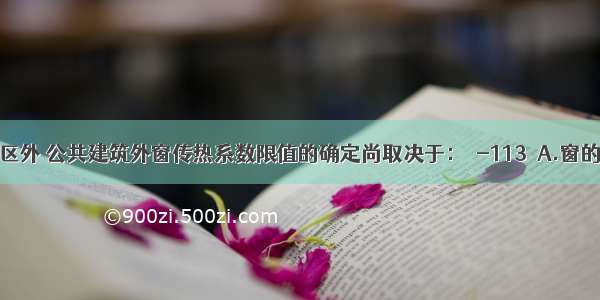 除气候分区外 公共建筑外窗传热系数限值的确定尚取决于：［-113］A.窗的类型和窗